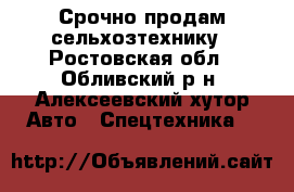 Срочно продам сельхозтехнику - Ростовская обл., Обливский р-н, Алексеевский хутор Авто » Спецтехника   